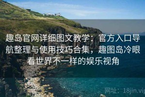 趣岛官网详细图文教学：官方入口导航整理与使用技巧合集，趣图岛冷眼看世界不一样的娱乐视角