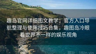 趣岛官网详细图文教学：官方入口导航整理与使用技巧合集，趣图岛冷眼看世界不一样的娱乐视角