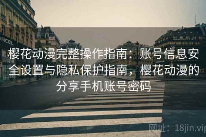 樱花动漫完整操作指南：账号信息安全设置与隐私保护指南，樱花动漫的分享手机账号密码