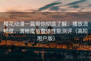 樱花动漫一篇带你彻底了解：播放流畅度、清晰度与整体性能测评（高阶用户版）