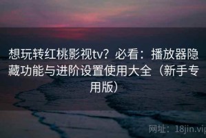 想玩转红桃影视tv？必看：播放器隐藏功能与进阶设置使用大全（新手专用版）