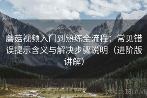 蘑菇视频入门到熟练全流程：常见错误提示含义与解决步骤说明（进阶版讲解）