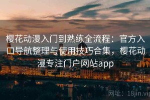 樱花动漫入门到熟练全流程：官方入口导航整理与使用技巧合集，樱花动漫专注门户网站app