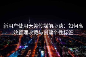 新用户使用天美传媒前必读：如何高效管理收藏与创建个性标签
