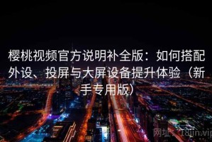 樱桃视频官方说明补全版：如何搭配外设、投屏与大屏设备提升体验（新手专用版）