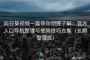 向日葵视频一篇带你彻底了解：官方入口导航整理与使用技巧合集（长期整理版）