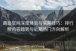 趣岛官网深度体验与实用技巧：排行榜内容趋势与近期热门方向解析