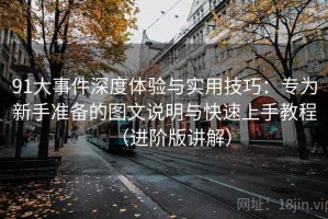 91大事件深度体验与实用技巧：专为新手准备的图文说明与快速上手教程（进阶版讲解）