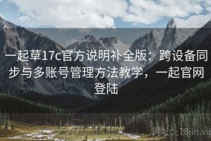 一起草17c官方说明补全版：跨设备同步与多账号管理方法教学，一起官网登陆
