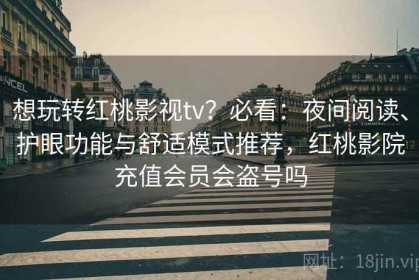想玩转红桃影视tv？必看：夜间阅读、护眼功能与舒适模式推荐，红桃影院充值会员会盗号吗