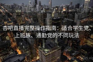 杏吧直播完整操作指南：适合学生党、上班族、通勤党的不同玩法