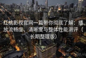 红桃影视官网一篇带你彻底了解：播放流畅度、清晰度与整体性能测评（长期整理版）