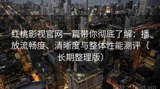 红桃影视官网一篇带你彻底了解：播放流畅度、清晰度与整体性能测评（长期整理版）