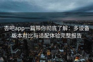 杏吧app一篇带你彻底了解：多设备版本对比与适配体验完整报告