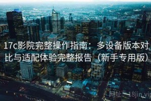 17c影院完整操作指南：多设备版本对比与适配体验完整报告（新手专用版）