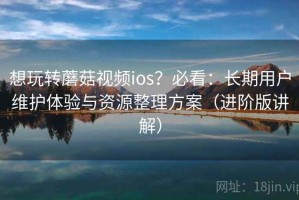 想玩转蘑菇视频ios？必看：长期用户维护体验与资源整理方案（进阶版讲解）