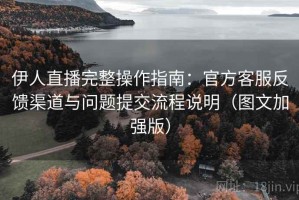 伊人直播完整操作指南：官方客服反馈渠道与问题提交流程说明（图文加强版）