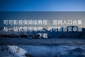 可可影视保姆级教程：官网入口合集与一站式使用攻略，可可影音安卓版下载
