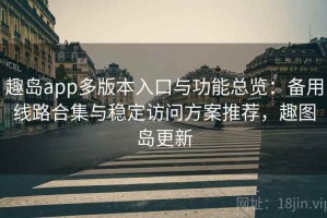 趣岛app多版本入口与功能总览：备用线路合集与稳定访问方案推荐，趣图岛更新