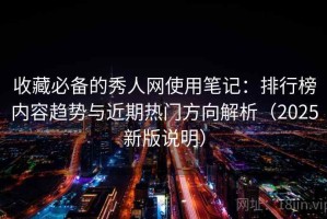 收藏必备的秀人网使用笔记：排行榜内容趋势与近期热门方向解析（2025新版说明）