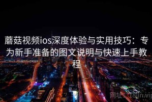 蘑菇视频ios深度体验与实用技巧：专为新手准备的图文说明与快速上手教程