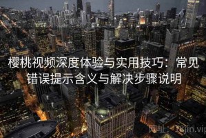 樱桃视频深度体验与实用技巧：常见错误提示含义与解决步骤说明
