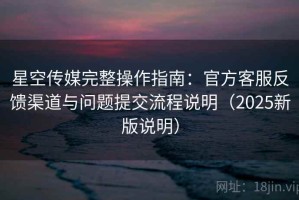 星空传媒完整操作指南：官方客服反馈渠道与问题提交流程说明（2025新版说明）