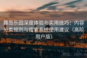 趣岛乐园深度体验与实用技巧：内容分类规则与搜索系统使用建议（高阶用户版）