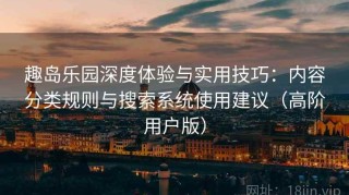 趣岛乐园深度体验与实用技巧：内容分类规则与搜索系统使用建议（高阶用户版）