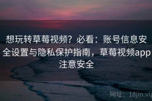 想玩转草莓视频？必看：账号信息安全设置与隐私保护指南，草莓视频app注意安全