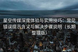 星空传媒深度体验与实用技巧：常见错误提示含义与解决步骤说明（长期整理版）