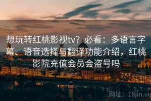 想玩转红桃影视tv？必看：多语言字幕、语音选择与翻译功能介绍，红桃影院充值会员会盗号吗