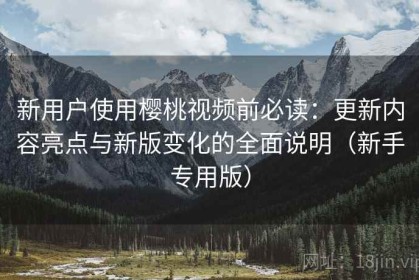 新用户使用樱桃视频前必读：更新内容亮点与新版变化的全面说明（新手专用版）