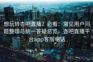 想玩转杏吧直播？必看：常见用户问题整理与统一答疑总览，杏吧直播平台app客服电话
