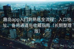 趣岛app入门到熟练全流程：入口地址、备用通道与收藏指南（长期整理版）