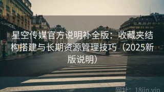 星空传媒官方说明补全版：收藏夹结构搭建与长期资源管理技巧（2025新版说明）