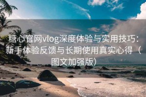 糖心官网vlog深度体验与实用技巧：新手体验反馈与长期使用真实心得（图文加强版）