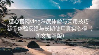 糖心官网vlog深度体验与实用技巧：新手体验反馈与长期使用真实心得（图文加强版）