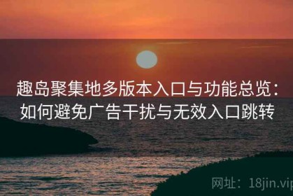 趣岛聚集地多版本入口与功能总览：如何避免广告干扰与无效入口跳转