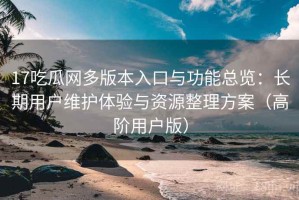 17吃瓜网多版本入口与功能总览：长期用户维护体验与资源整理方案（高阶用户版）