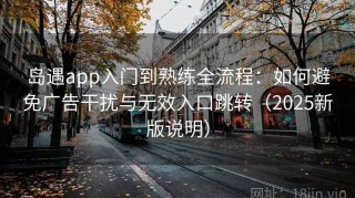 岛遇app入门到熟练全流程：如何避免广告干扰与无效入口跳转（2025新版说明）
