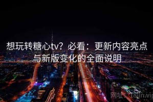 想玩转糖心tv？必看：更新内容亮点与新版变化的全面说明