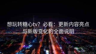 想玩转糖心tv？必看：更新内容亮点与新版变化的全面说明