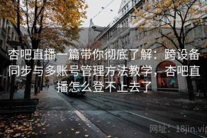 杏吧直播一篇带你彻底了解：跨设备同步与多账号管理方法教学，杏吧直播怎么登不上去了
