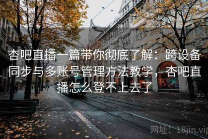 杏吧直播一篇带你彻底了解：跨设备同步与多账号管理方法教学，杏吧直播怎么登不上去了
