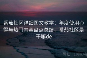 番茄社区详细图文教学：年度使用心得与热门内容盘点总结，番茄社区是干嘛de