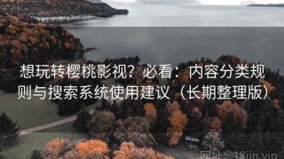 想玩转樱桃影视？必看：内容分类规则与搜索系统使用建议（长期整理版）