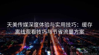 天美传媒深度体验与实用技巧：缓存离线观看技巧与节省流量方案