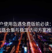 新用户使用岛遇免费版前必读：备用线路合集与稳定访问方案推荐