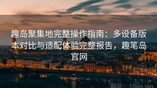 趣岛聚集地完整操作指南：多设备版本对比与适配体验完整报告，趣笔岛官网
